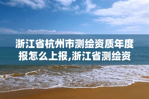 浙江省杭州市測繪資質(zhì)年度報怎么上報,浙江省測繪資質(zhì)管理實施細(xì)則