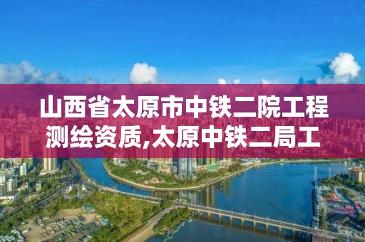 山西省太原市中鐵二院工程測繪資質,太原中鐵二局工程有限公司。