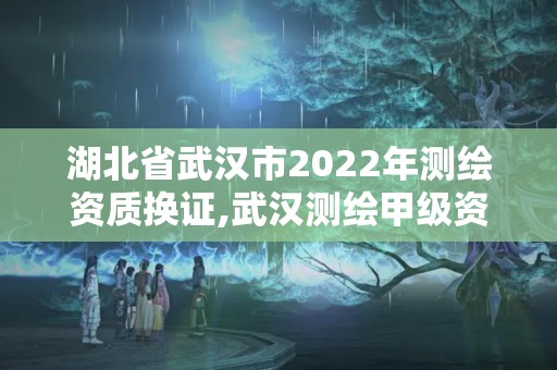 湖北省武漢市2022年測繪資質換證,武漢測繪甲級資質公司