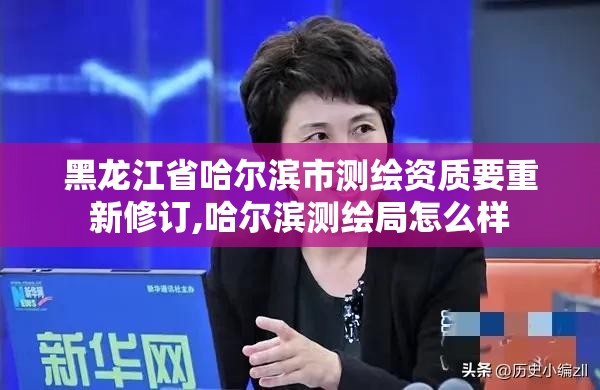 黑龍江省哈爾濱市測繪資質(zhì)要重新修訂,哈爾濱測繪局怎么樣