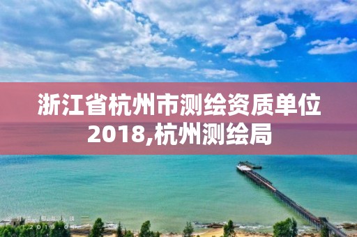 浙江省杭州市測(cè)繪資質(zhì)單位2018,杭州測(cè)繪局