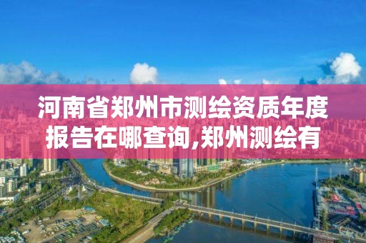 河南省鄭州市測繪資質年度報告在哪查詢,鄭州測繪有限公司