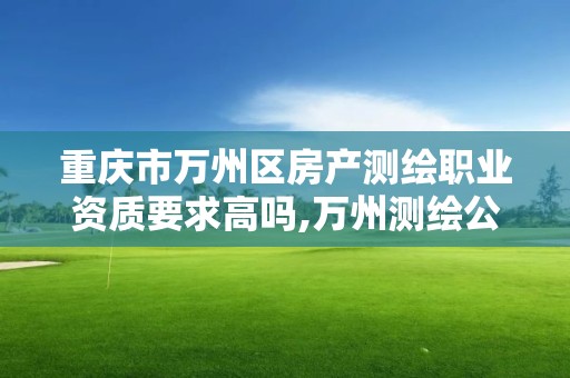 重慶市萬州區房產測繪職業資質要求高嗎,萬州測繪公司招聘。