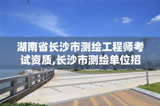 湖南省長沙市測繪工程師考試資質(zhì),長沙市測繪單位招聘。