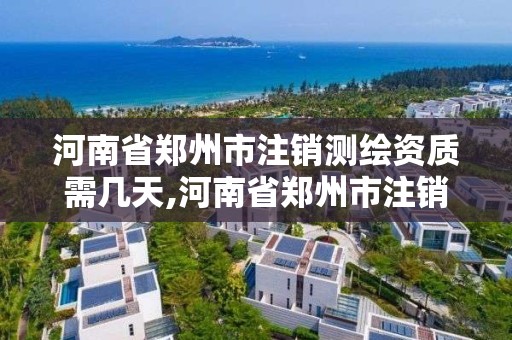 河南省鄭州市注銷測繪資質需幾天,河南省鄭州市注銷測繪資質需幾天辦理