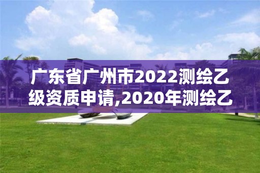 廣東省廣州市2022測(cè)繪乙級(jí)資質(zhì)申請(qǐng),2020年測(cè)繪乙級(jí)資質(zhì)申報(bào)條件