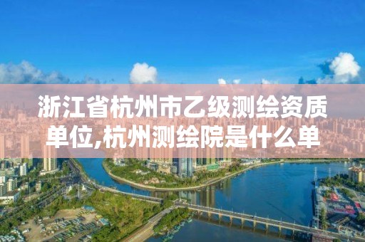 浙江省杭州市乙級(jí)測(cè)繪資質(zhì)單位,杭州測(cè)繪院是什么單位