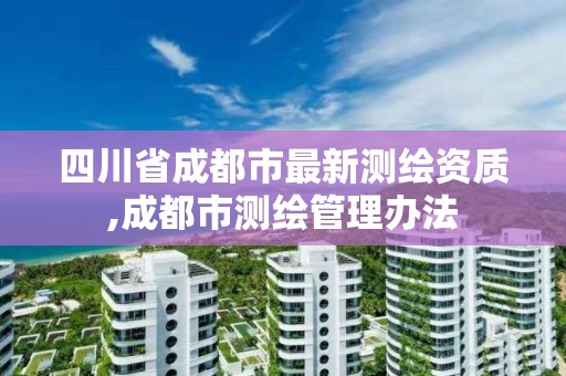 四川省成都市最新測繪資質,成都市測繪管理辦法