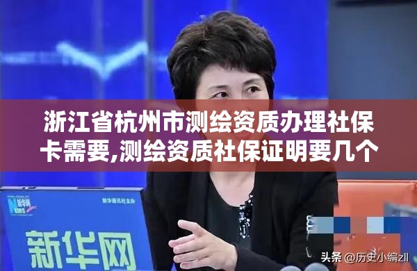 浙江省杭州市測繪資質辦理社保卡需要,測繪資質社保證明要幾個月。