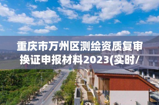 重慶市萬州區(qū)測繪資質(zhì)復審換證申報材料2023(實時/更新中)