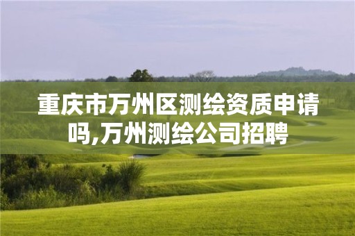 重慶市萬(wàn)州區(qū)測(cè)繪資質(zhì)申請(qǐng)嗎,萬(wàn)州測(cè)繪公司招聘