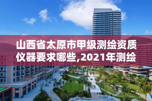 山西省太原市甲級測繪資質儀器要求哪些,2021年測繪甲級資質申報條件