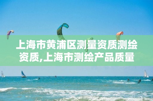 上海市黃浦區測量資質測繪資質,上海市測繪產品質量