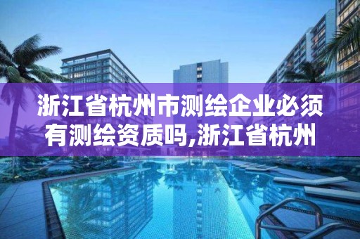 浙江省杭州市測繪企業必須有測繪資質嗎,浙江省杭州市測繪企業必須有測繪資質嗎