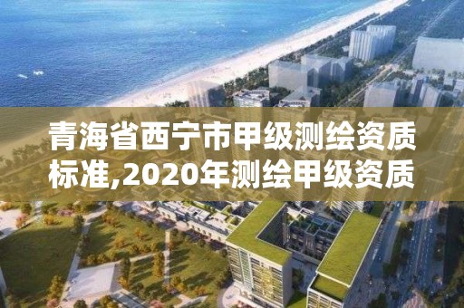 青海省西寧市甲級測繪資質標準,2020年測繪甲級資質條件