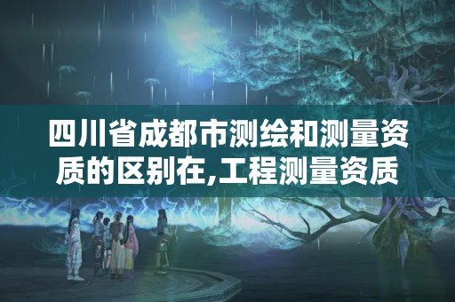 四川省成都市測繪和測量資質的區別在,工程測量資質和測繪資質的區別。