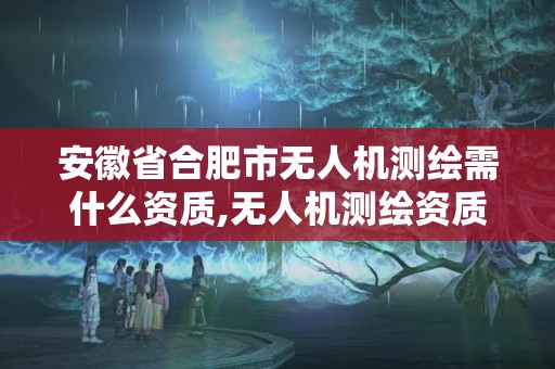 安徽省合肥市無人機測繪需什么資質,無人機測繪資質申請流程。