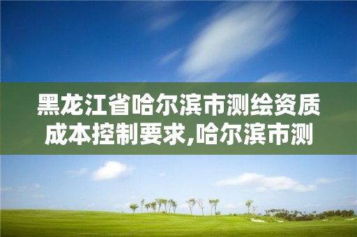 黑龍江省哈爾濱市測(cè)繪資質(zhì)成本控制要求,哈爾濱市測(cè)繪院