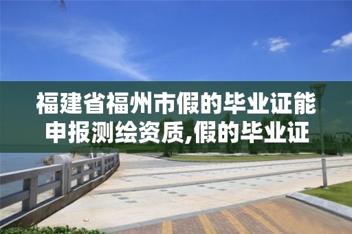 福建省福州市假的畢業證能申報測繪資質,假的畢業證可以報考職稱。