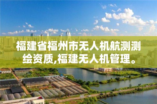 福建省福州市無人機航測測繪資質,福建無人機管理。