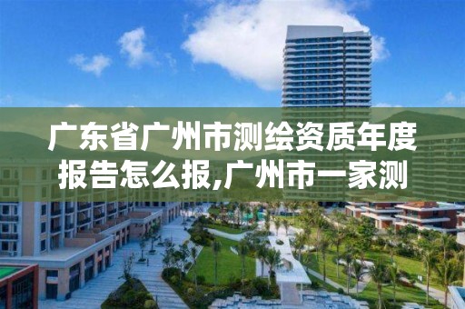 廣東省廣州市測繪資質(zhì)年度報(bào)告怎么報(bào),廣州市一家測繪資質(zhì)單位。