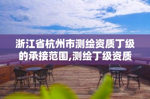 浙江省杭州市測繪資質丁級的承接范圍,測繪丁級資質承接業務范圍。