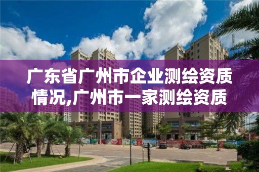 廣東省廣州市企業(yè)測(cè)繪資質(zhì)情況,廣州市一家測(cè)繪資質(zhì)單位