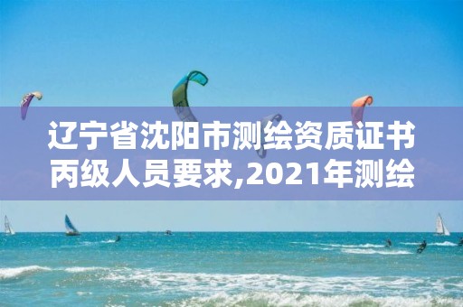 遼寧省沈陽(yáng)市測(cè)繪資質(zhì)證書(shū)丙級(jí)人員要求,2021年測(cè)繪資質(zhì)丙級(jí)申報(bào)條件。