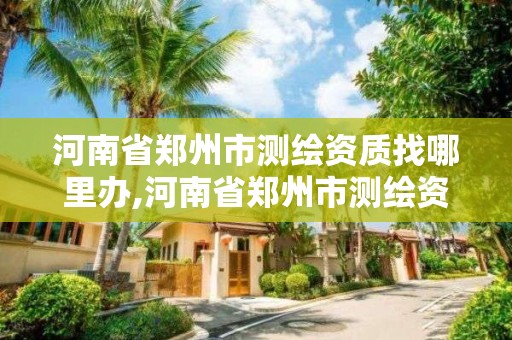 河南省鄭州市測繪資質找哪里辦,河南省鄭州市測繪資質找哪里辦理的