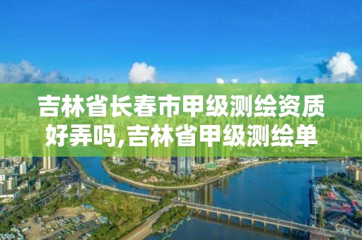 吉林省長春市甲級測繪資質好弄嗎,吉林省甲級測繪單位