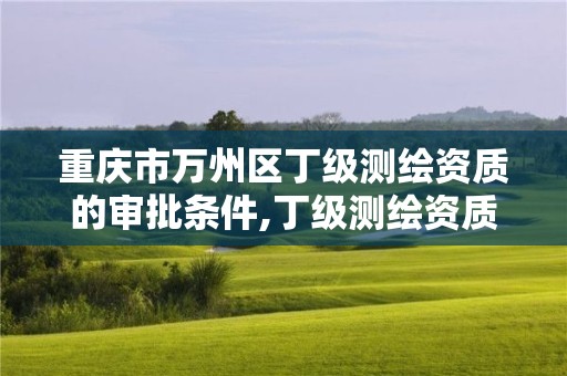 重慶市萬(wàn)州區(qū)丁級(jí)測(cè)繪資質(zhì)的審批條件,丁級(jí)測(cè)繪資質(zhì)要求。