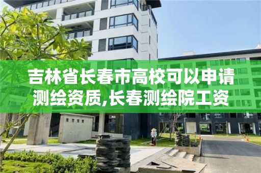 吉林省長春市高校可以申請測繪資質(zhì),長春測繪院工資多少