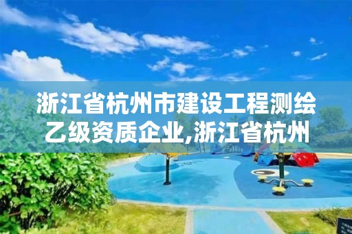 浙江省杭州市建設(shè)工程測(cè)繪乙級(jí)資質(zhì)企業(yè),浙江省杭州市建設(shè)工程測(cè)繪乙級(jí)資質(zhì)企業(yè)名單