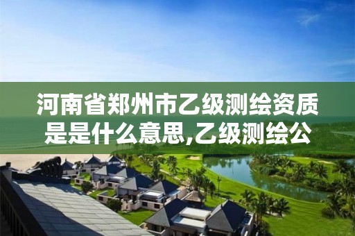 河南省鄭州市乙級測繪資質(zhì)是是什么意思,乙級測繪公司怎么樣