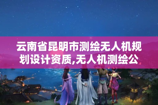 云南省昆明市測繪無人機規劃設計資質,無人機測繪公司經營范圍。