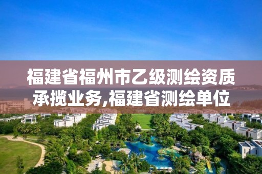 福建省福州市乙級測繪資質(zhì)承攬業(yè)務,福建省測繪單位名單。