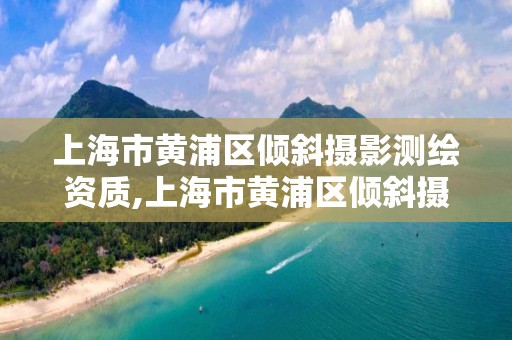 上海市黃浦區傾斜攝影測繪資質,上海市黃浦區傾斜攝影測繪資質公司