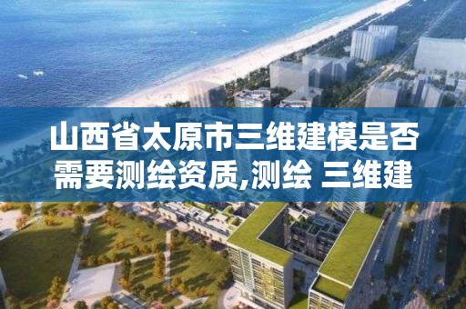 山西省太原市三維建模是否需要測繪資質,測繪 三維建模。