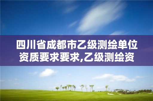 四川省成都市乙級(jí)測(cè)繪單位資質(zhì)要求要求,乙級(jí)測(cè)繪資質(zhì)單位名錄。