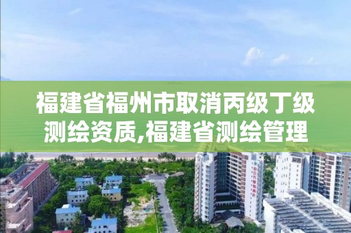 福建省福州市取消丙級丁級測繪資質,福建省測繪管理條例。