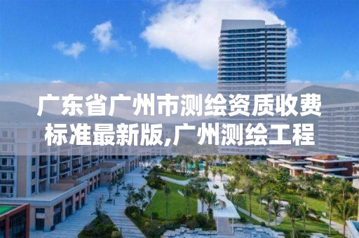 廣東省廣州市測繪資質收費標準最新版,廣州測繪工程公司。