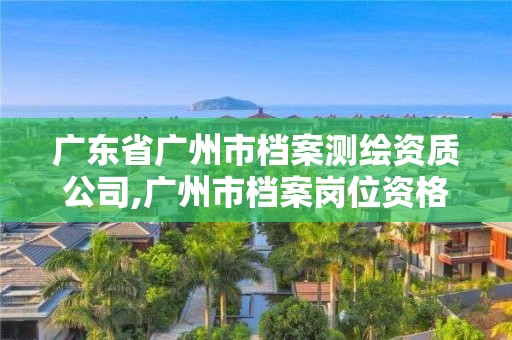 廣東省廣州市檔案測繪資質(zhì)公司,廣州市檔案崗位資格培訓(xùn)考試