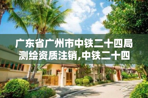 廣東省廣州市中鐵二十四局測繪資質(zhì)注銷,中鐵二十四局檢測中心