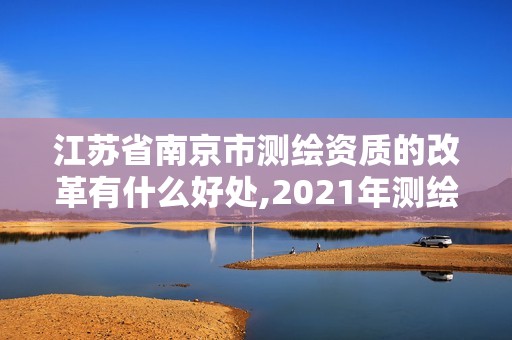 江蘇省南京市測繪資質的改革有什么好處,2021年測繪資質改革新標準。