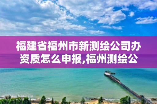 福建省福州市新測繪公司辦資質(zhì)怎么申報,福州測繪公司招聘。