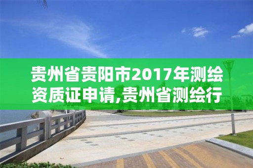 貴州省貴陽市2017年測繪資質(zhì)證申請,貴州省測繪行業(yè)協(xié)會(huì)