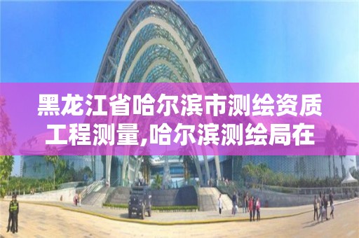 黑龍江省哈爾濱市測繪資質(zhì)工程測量,哈爾濱測繪局在哪