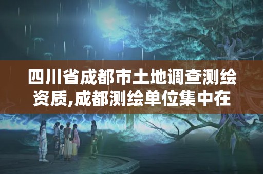 四川省成都市土地調查測繪資質,成都測繪單位集中在哪些地方