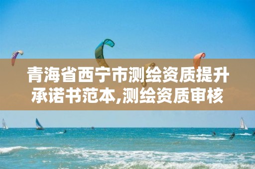 青海省西寧市測繪資質提升承諾書范本,測繪資質審核標準。