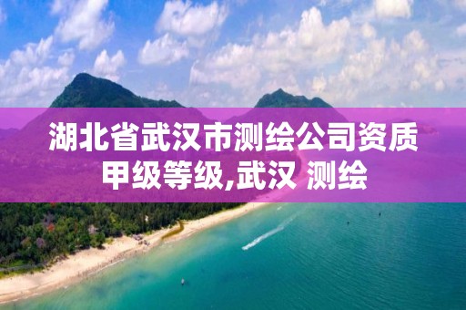 湖北省武漢市測繪公司資質甲級等級,武漢 測繪